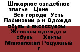 Шикарное свадебное платье › Цена ­ 7 000 - Все города, Усть-Лабинский р-н Одежда, обувь и аксессуары » Женская одежда и обувь   . Ханты-Мансийский,Радужный г.